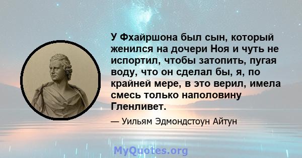 У Фхайршона был сын, который женился на дочери Ноя и чуть не испортил, чтобы затопить, пугая воду, что он сделал бы, я, по крайней мере, в это верил, имела смесь только наполовину Гленливет.