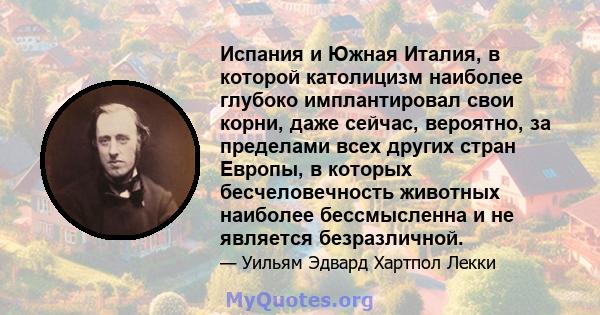 Испания и Южная Италия, в которой католицизм наиболее глубоко имплантировал свои корни, даже сейчас, вероятно, за пределами всех других стран Европы, в которых бесчеловечность животных наиболее бессмысленна и не