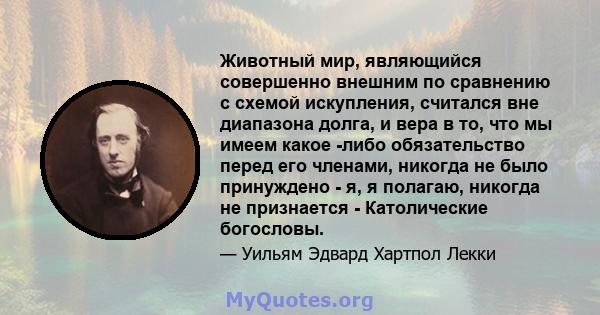 Животный мир, являющийся совершенно внешним по сравнению с схемой искупления, считался вне диапазона долга, и вера в то, что мы имеем какое -либо обязательство перед его членами, никогда не было принуждено - я, я