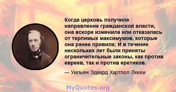 Когда церковь получила направление гражданской власти, она вскоре изменила или отказалась от терпимых максимумов, которые она ранее привила; И в течение нескольких лет были приняты ограничительные законы, как против