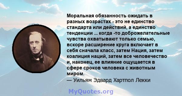 Моральная обязанность ожидать в разных возрастах - это не единство стандарта или действий, а единство тенденции ... когда -то доброжелательные чувства охватывают только семью, вскоре расширение круга включает в себя