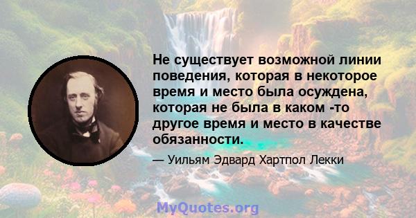 Не существует возможной линии поведения, которая в некоторое время и место была осуждена, которая не была в каком -то другое время и место в качестве обязанности.