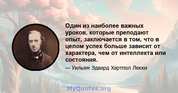 Один из наиболее важных уроков, которые преподают опыт, заключается в том, что в целом успех больше зависит от характера, чем от интеллекта или состояния.