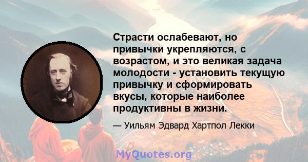 Страсти ослабевают, но привычки укрепляются, с возрастом, и это великая задача молодости - установить текущую привычку и сформировать вкусы, которые наиболее продуктивны в жизни.