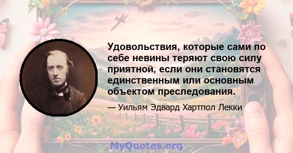 Удовольствия, которые сами по себе невины теряют свою силу приятной, если они становятся единственным или основным объектом преследования.