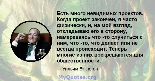 Есть много невидимых проектов. Когда проект закончен, я часто физически, и, на мой взгляд, откладываю его в сторону, намереваясь что -то случиться с ним, что -то, что делает или не всегда происходит. Теперь многие из