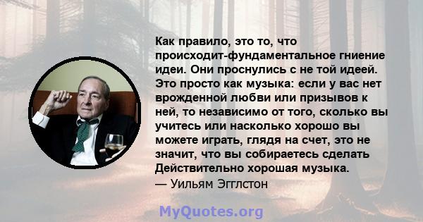 Как правило, это то, что происходит-фундаментальное гниение идеи. Они проснулись с не той идеей. Это просто как музыка: если у вас нет врожденной любви или призывов к ней, то независимо от того, сколько вы учитесь или