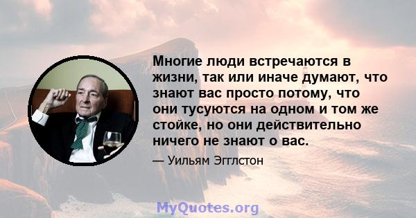 Многие люди встречаются в жизни, так или иначе думают, что знают вас просто потому, что они тусуются на одном и том же стойке, но они действительно ничего не знают о вас.