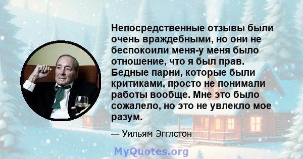 Непосредственные отзывы были очень враждебными, но они не беспокоили меня-у меня было отношение, что я был прав. Бедные парни, которые были критиками, просто не понимали работы вообще. Мне это было сожалело, но это не