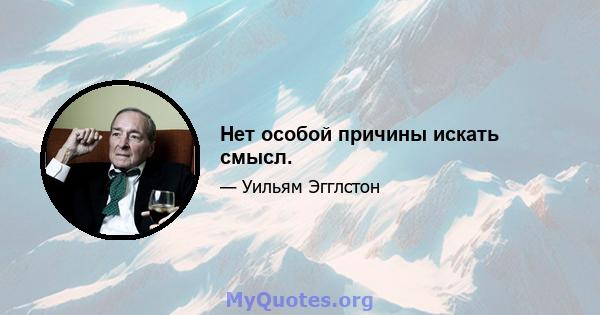 Нет особой причины искать смысл.