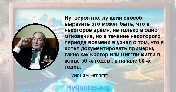 Ну, вероятно, лучший способ выразить это может быть, что в некоторое время, не только в одно мгновение, но в течение некоторого периода времени я узнал о том, что я хотел документировать примеры, такие как Крогер или