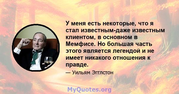 У меня есть некоторые, что я стал известным-даже известным клиентом, в основном в Мемфисе. Но большая часть этого является легендой и не имеет никакого отношения к правде.