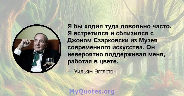 Я бы ходил туда довольно часто. Я встретился и сблизился с Джоном Сзарковски из Музея современного искусства. Он невероятно поддерживал меня, работая в цвете.