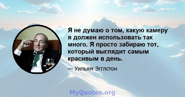 Я не думаю о том, какую камеру я должен использовать так много. Я просто забираю тот, который выглядит самым красивым в день.