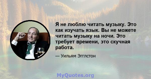 Я не люблю читать музыку. Это как изучать язык. Вы не можете читать музыку на ночи. Это требует времени, это скучная работа.