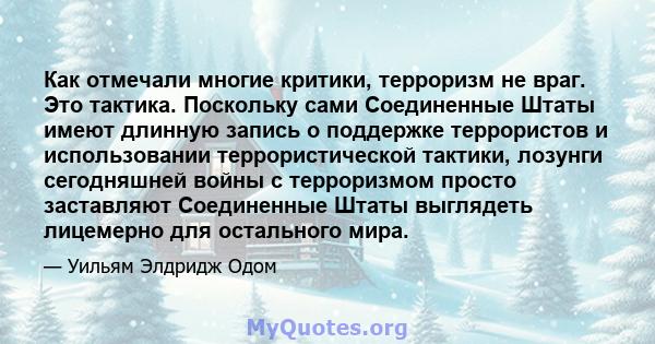 Как отмечали многие критики, терроризм не враг. Это тактика. Поскольку сами Соединенные Штаты имеют длинную запись о поддержке террористов и использовании террористической тактики, лозунги сегодняшней войны с