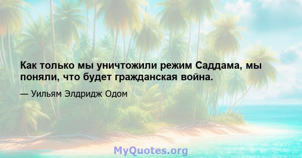 Как только мы уничтожили режим Саддама, мы поняли, что будет гражданская война.