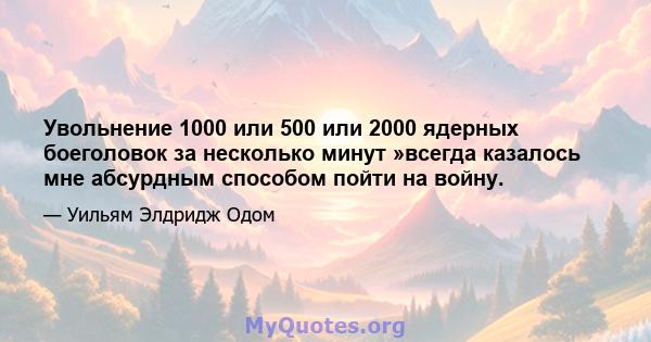 Увольнение 1000 или 500 или 2000 ядерных боеголовок за несколько минут »всегда казалось мне абсурдным способом пойти на войну.