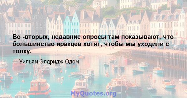 Во -вторых, недавние опросы там показывают, что большинство иракцев хотят, чтобы мы уходили с толку.