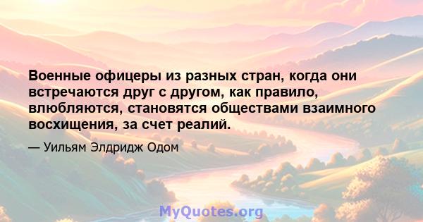 Военные офицеры из разных стран, когда они встречаются друг с другом, как правило, влюбляются, становятся обществами взаимного восхищения, за счет реалий.