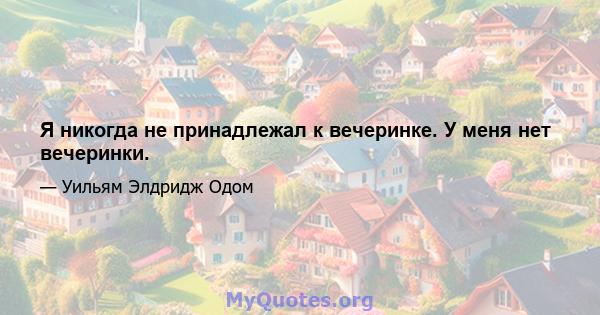 Я никогда не принадлежал к вечеринке. У меня нет вечеринки.