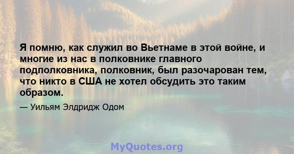 Я помню, как служил во Вьетнаме в этой войне, и многие из нас в полковнике главного подполковника, полковник, был разочарован тем, что никто в США не хотел обсудить это таким образом.