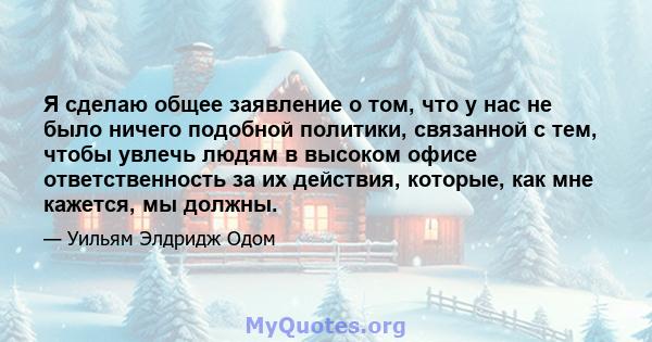 Я сделаю общее заявление о том, что у нас не было ничего подобной политики, связанной с тем, чтобы увлечь людям в высоком офисе ответственность за их действия, которые, как мне кажется, мы должны.