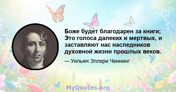 Боже будет благодарен за книги; Это голоса далеких и мертвых, и заставляют нас наследников духовной жизни прошлых веков.