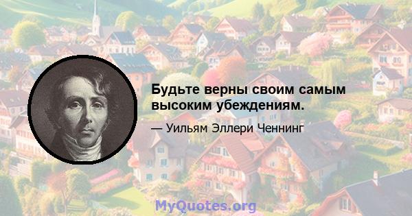 Будьте верны своим самым высоким убеждениям.