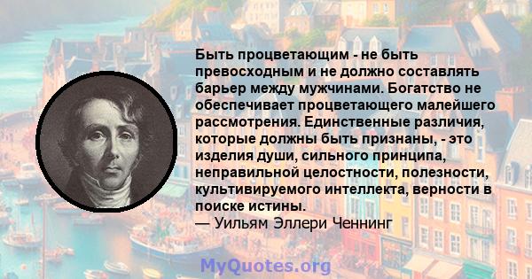 Быть процветающим - не быть превосходным и не должно составлять барьер между мужчинами. Богатство не обеспечивает процветающего малейшего рассмотрения. Единственные различия, которые должны быть признаны, - это изделия