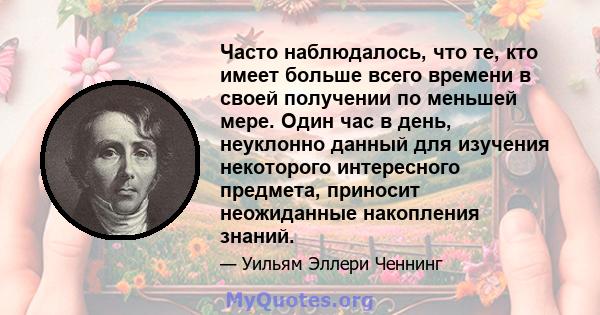 Часто наблюдалось, что те, кто имеет больше всего времени в своей получении по меньшей мере. Один час в день, неуклонно данный для изучения некоторого интересного предмета, приносит неожиданные накопления знаний.