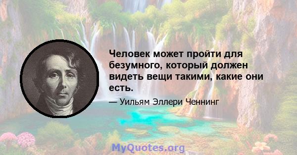 Человек может пройти для безумного, который должен видеть вещи такими, какие они есть.