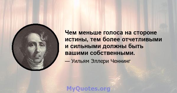 Чем меньше голоса на стороне истины, тем более отчетливыми и сильными должны быть вашими собственными.