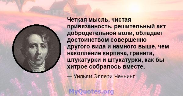 Четкая мысль, чистая привязанность, решительный акт добродетельной воли, обладает достоинством совершенно другого вида и намного выше, чем накопление кирпича, гранита, штукатурки и штукатурки, как бы хитрое собралось