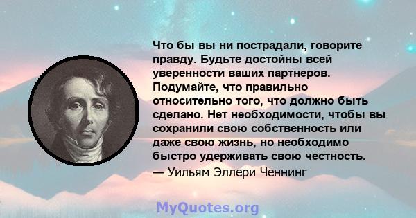 Что бы вы ни пострадали, говорите правду. Будьте достойны всей уверенности ваших партнеров. Подумайте, что правильно относительно того, что должно быть сделано. Нет необходимости, чтобы вы сохранили свою собственность