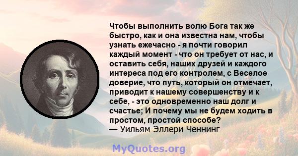 Чтобы выполнить волю Бога так же быстро, как и она известна нам, чтобы узнать ежечасно - я почти говорил каждый момент - что он требует от нас, и оставить себя, наших друзей и каждого интереса под его контролем, с