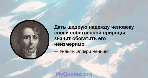 Дать щедрую надежду человеку своей собственной природы, значит обогатить его неизмеримо.