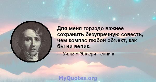 Для меня гораздо важнее сохранить безупречную совесть, чем компас любой объект, как бы ни велик.