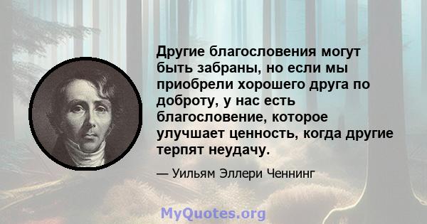 Другие благословения могут быть забраны, но если мы приобрели хорошего друга по доброту, у нас есть благословение, которое улучшает ценность, когда другие терпят неудачу.