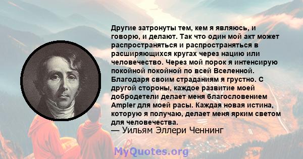 Другие затронуты тем, кем я являюсь, и говорю, и делают. Так что один мой акт может распространяться и распространяться в расширяющихся кругах через нацию или человечество. Через мой порок я интенсирую покойной покойной 