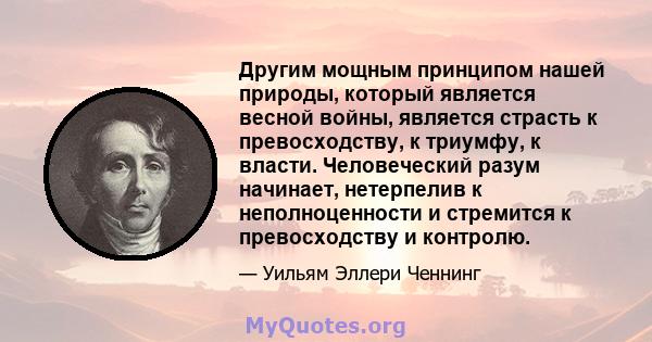 Другим мощным принципом нашей природы, который является весной войны, является страсть к превосходству, к триумфу, к власти. Человеческий разум начинает, нетерпелив к неполноценности и стремится к превосходству и