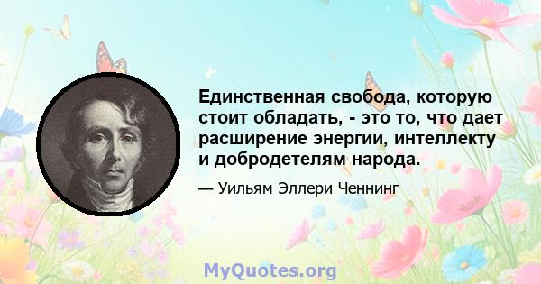 Единственная свобода, которую стоит обладать, - это то, что дает расширение энергии, интеллекту и добродетелям народа.