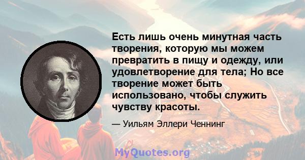 Есть лишь очень минутная часть творения, которую мы можем превратить в пищу и одежду, или удовлетворение для тела; Но все творение может быть использовано, чтобы служить чувству красоты.