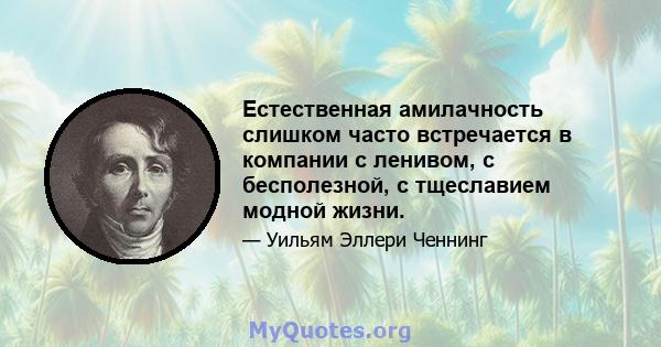 Естественная амилачность слишком часто встречается в компании с ленивом, с бесполезной, с тщеславием модной жизни.