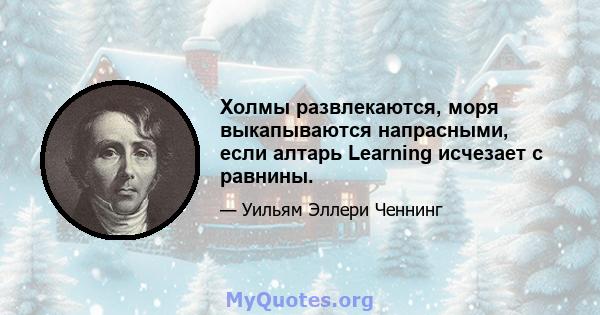 Холмы развлекаются, моря выкапываются напрасными, если алтарь Learning исчезает с равнины.