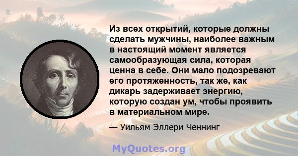 Из всех открытий, которые должны сделать мужчины, наиболее важным в настоящий момент является самообразующая сила, которая ценна в себе. Они мало подозревают его протяженность, так же, как дикарь задерживает энергию,