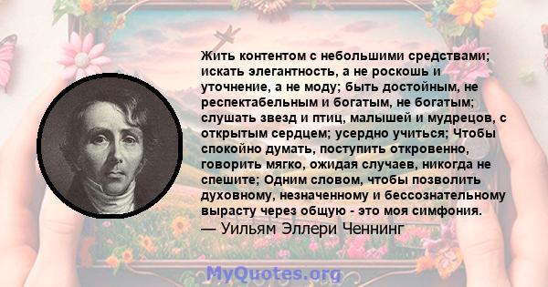 Жить контентом с небольшими средствами; искать элегантность, а не роскошь и уточнение, а не моду; быть достойным, не респектабельным и богатым, не богатым; слушать звезд и птиц, малышей и мудрецов, с открытым сердцем;