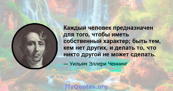 Каждый человек предназначен для того, чтобы иметь собственный характер; быть тем, кем нет других, и делать то, что никто другой не может сделать.