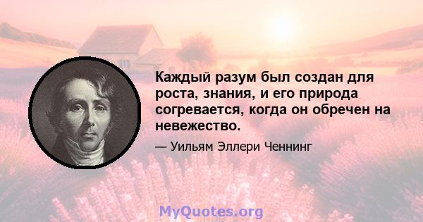 Каждый разум был создан для роста, знания, и его природа согревается, когда он обречен на невежество.