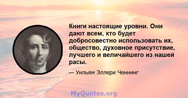 Книги настоящие уровни. Они дают всем, кто будет добросовестно использовать их, общество, духовное присутствие, лучшего и величайшего из нашей расы.